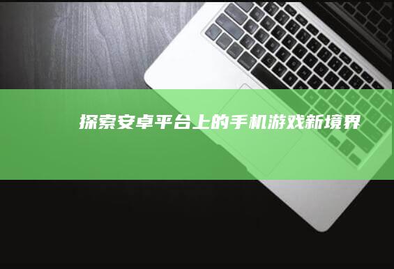 探索安卓平台上的手机游戏新境界